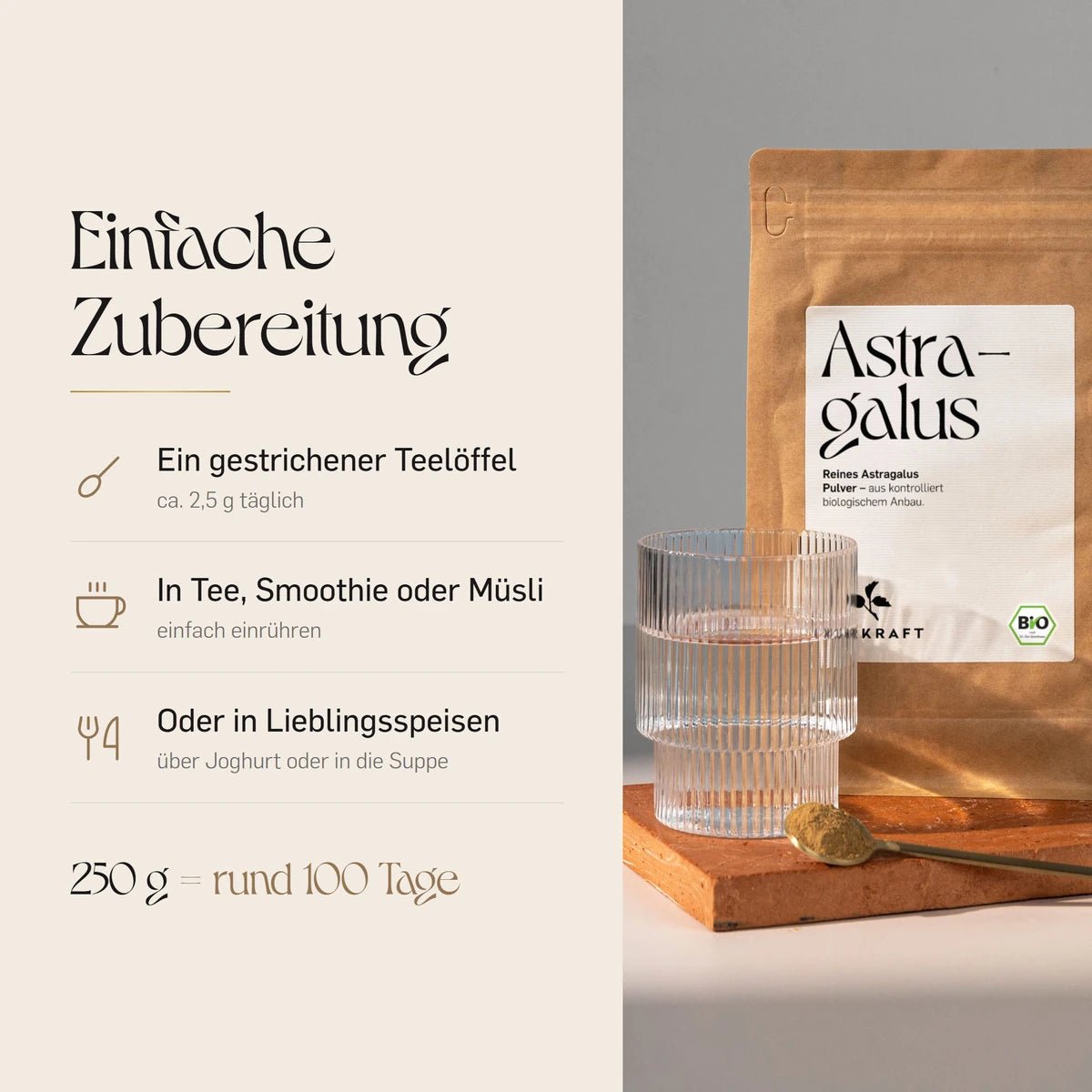 Astragalus Pulver Zubereitung: täglich ein gestrichener Teelöffel, ca. 2,5 g, in Tee, Smoothie oder Müsli